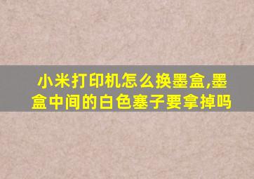 小米打印机怎么换墨盒,墨盒中间的白色塞子要拿掉吗