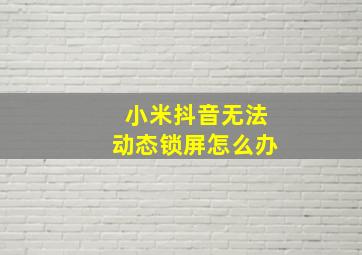 小米抖音无法动态锁屏怎么办