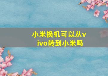 小米换机可以从vivo转到小米吗