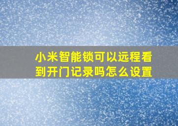 小米智能锁可以远程看到开门记录吗怎么设置