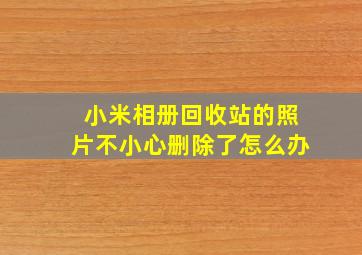 小米相册回收站的照片不小心删除了怎么办