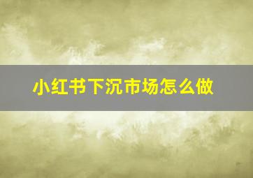 小红书下沉市场怎么做