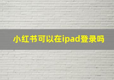 小红书可以在ipad登录吗