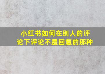 小红书如何在别人的评论下评论不是回复的那种