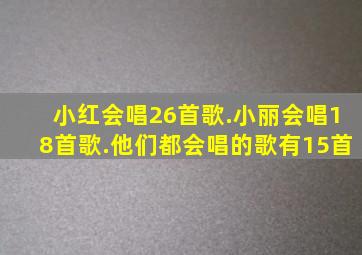 小红会唱26首歌.小丽会唱18首歌.他们都会唱的歌有15首