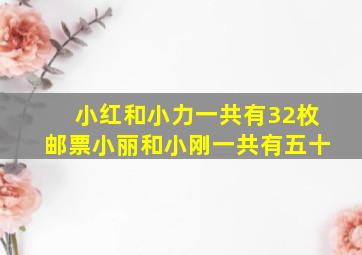 小红和小力一共有32枚邮票小丽和小刚一共有五十