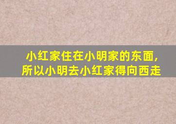 小红家住在小明家的东面,所以小明去小红家得向西走