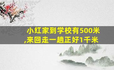 小红家到学校有500米,来回走一趟正好1千米