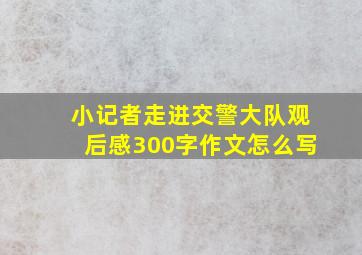 小记者走进交警大队观后感300字作文怎么写