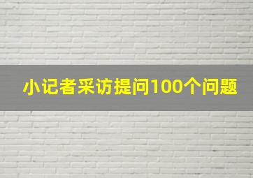 小记者采访提问100个问题