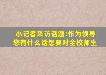 小记者采访话题:作为领导您有什么话想要对全校师生