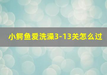 小鳄鱼爱洗澡3-13关怎么过