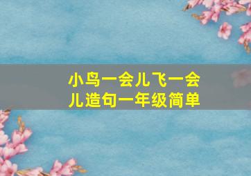 小鸟一会儿飞一会儿造句一年级简单