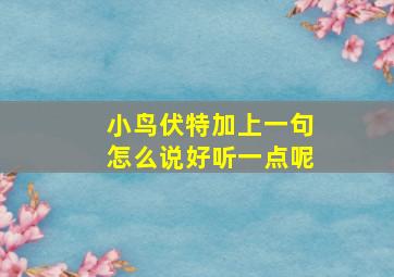 小鸟伏特加上一句怎么说好听一点呢