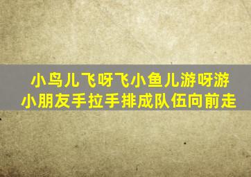 小鸟儿飞呀飞小鱼儿游呀游小朋友手拉手排成队伍向前走