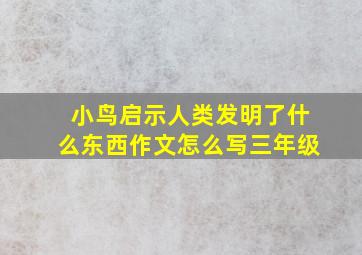 小鸟启示人类发明了什么东西作文怎么写三年级