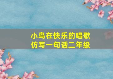 小鸟在快乐的唱歌仿写一句话二年级