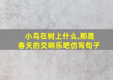 小鸟在树上什么,那是春天的交响乐吧仿写句子