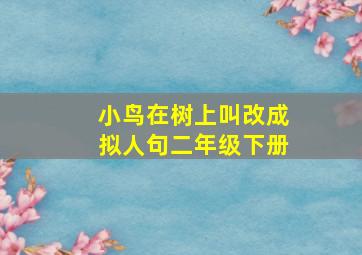 小鸟在树上叫改成拟人句二年级下册