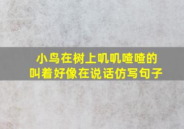 小鸟在树上叽叽喳喳的叫着好像在说话仿写句子