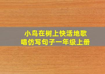 小鸟在树上快活地歌唱仿写句子一年级上册