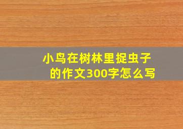 小鸟在树林里捉虫子的作文300字怎么写