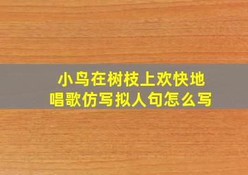 小鸟在树枝上欢快地唱歌仿写拟人句怎么写