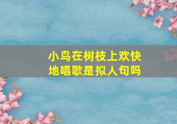 小鸟在树枝上欢快地唱歌是拟人句吗