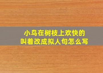 小鸟在树枝上欢快的叫着改成拟人句怎么写