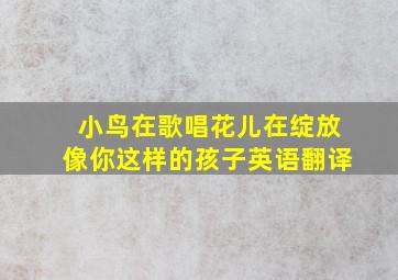 小鸟在歌唱花儿在绽放像你这样的孩子英语翻译