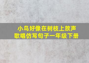 小鸟好像在树枝上放声歌唱仿写句子一年级下册