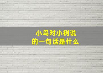 小鸟对小树说的一句话是什么