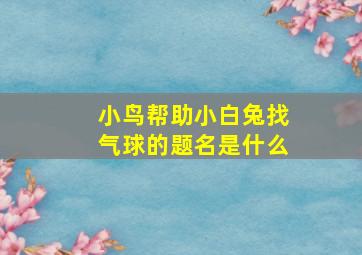 小鸟帮助小白兔找气球的题名是什么