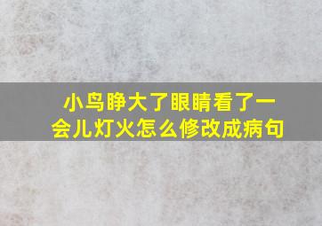 小鸟睁大了眼睛看了一会儿灯火怎么修改成病句