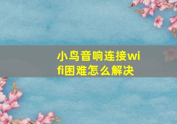 小鸟音响连接wifi困难怎么解决