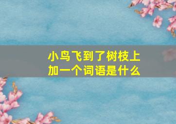 小鸟飞到了树枝上加一个词语是什么