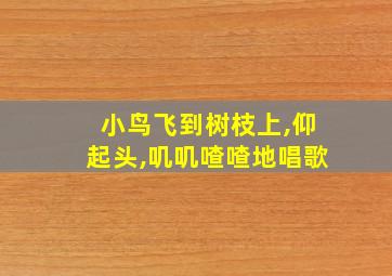 小鸟飞到树枝上,仰起头,叽叽喳喳地唱歌