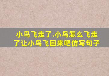 小鸟飞走了.小鸟怎么飞走了让小鸟飞回来吧仿写句子