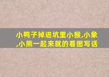 小鸭子掉进坑里小猴,小象,小熊一起来就的看图写话