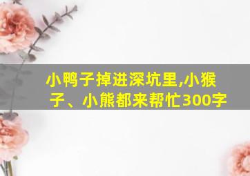 小鸭子掉进深坑里,小猴子、小熊都来帮忙300字