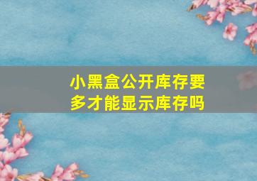 小黑盒公开库存要多才能显示库存吗