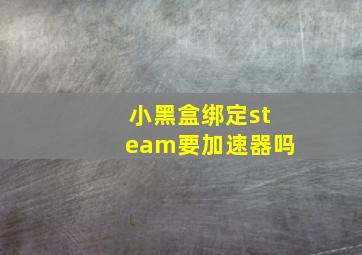 小黑盒绑定steam要加速器吗