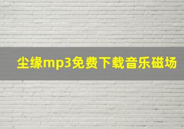 尘缘mp3免费下载音乐磁场