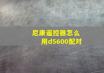 尼康遥控器怎么用d5600配对