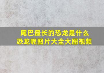 尾巴最长的恐龙是什么恐龙呢图片大全大图视频