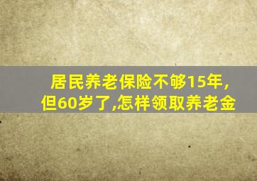 居民养老保险不够15年,但60岁了,怎样领取养老金