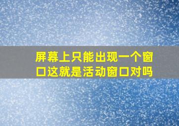 屏幕上只能出现一个窗口这就是活动窗口对吗