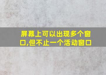 屏幕上可以出现多个窗口,但不止一个活动窗口