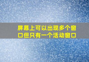 屏幕上可以出现多个窗口但只有一个活动窗口