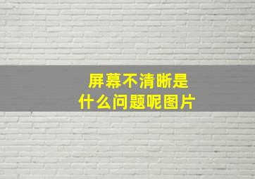 屏幕不清晰是什么问题呢图片